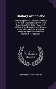 portada Unitary Arithmetic: Embodying the First Book of Arithmetic of the Irish National Board With a Full Exposition of the Unitary System Or Met (en Inglés)