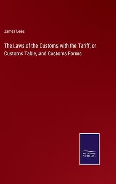 portada The Laws of the Customs with the Tariff, or Customs Table, and Customs Forms (en Inglés)