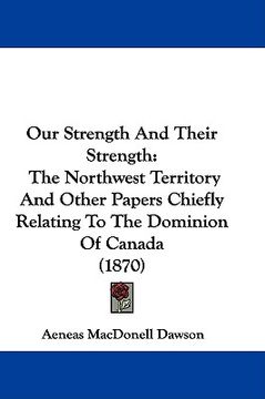 portada our strength and their strength: the northwest territory and other papers chiefly relating to the dominion of canada (1870) (en Inglés)
