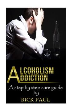 portada Alcoholism Addiction: A Step by Step Cure Guide (Alcohol Addiction, Treatment, Alcohol, Recovery, Rehab, Effect)
