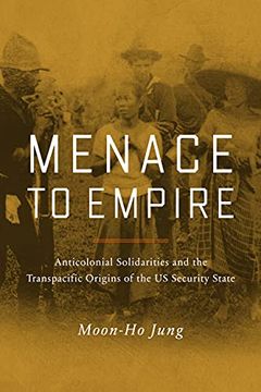 portada Menace to Empire: Anticolonial Solidarities and the Transpacific Origins of the us Security State: 63 (American Crossroads) (en Inglés)