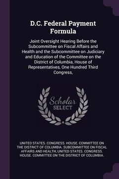 portada D.C. Federal Payment Formula: Joint Oversight Hearing Before the Subcommittee on Fiscal Affairs and Health and the Subcommittee on Judiciary and Edu (in English)