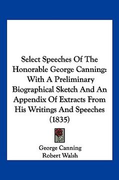 portada select speeches of the honorable george canning: with a preliminary biographical sketch and an appendix of extracts from his writings and speeches (18