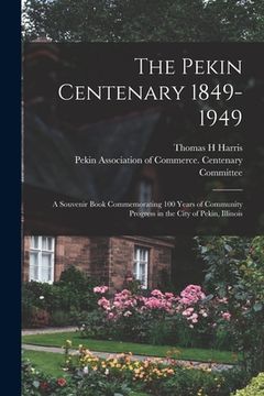 portada The Pekin Centenary 1849-1949: A Souvenir Book Commemorating 100 Years of Community Progress in the City of Pekin, Illinois (en Inglés)