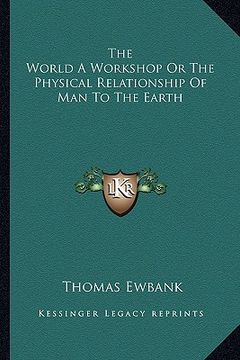 portada the world a workshop or the physical relationship of man to the earth (en Inglés)