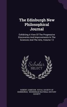 portada The Edinburgh New Philosophical Journal: Exhibiting A View Of The Progressive Discoveries And Improvements In The Sciences And The Arts, Volume 13