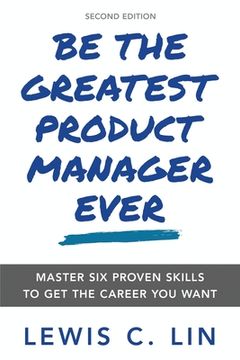 portada Be the Greatest Product Manager Ever: Master six Proven Skills to get the Career you Want (en Inglés)