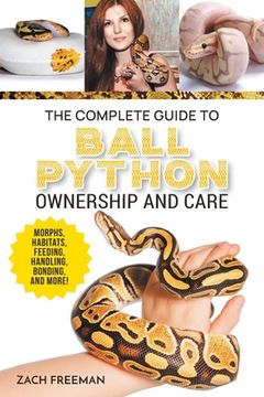 portada The Complete Guide to Ball Python Ownership and Care: Covering Morphs, Enclosures, Habitats, Feeding, Handling, Bonding, Health Care, Breeding, and Pr (in English)