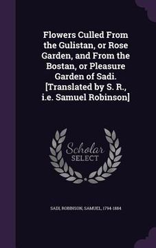 portada Flowers Culled From the Gulistan, or Rose Garden, and From the Bostan, or Pleasure Garden of Sadi. [Translated by S. R., i.e. Samuel Robinson] (en Inglés)