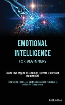 portada Emotional Intelligence for Beginners: How to Have Happier Relationships, Success at Work With Self Discipline (Think Like an Empath, and use Manipulation and Persuasion to Achieve for Entrepreneurs) (in English)