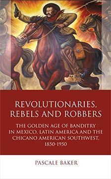 portada Revolutionaries, Rebels and Robbers: The Golden age of Banditry in Mexico, Latin America and the Chicano American Southwest, 1850-1950 (Iberian and Latin American Studies)
