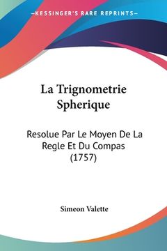 portada La Trignometrie Spherique: Resolue Par Le Moyen De La Regle Et Du Compas (1757) (en Francés)