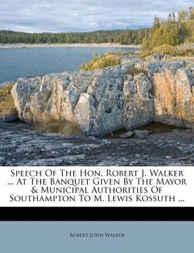 portada speech of the hon. robert j. walker ... at the banquet given by the mayor & municipal authorities of southampton to m. lewis kossuth ... (en Inglés)