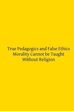 portada True Pedagogics and False Ethics: Morality Cannot be Taught Without Religion (en Inglés)