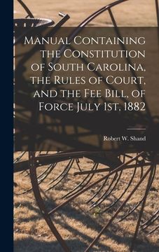 portada Manual Containing the Constitution of South Carolina, the Rules of Court, and the Fee Bill, of Force July 1st, 1882 (en Inglés)