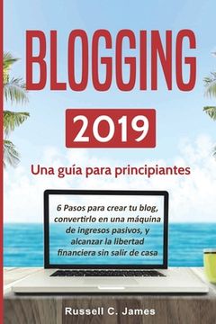 portada Blogging 2019: Una guía para principiantes. 6 pasos para crear tu blog, convertirlo en una máquina de ingresos pasivos, y alcanzar la (in Spanish)