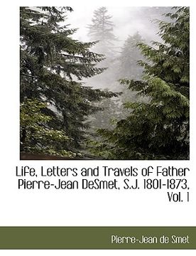 portada life, letters and travels of father pierre-jean desmet, s.j. 1801-1873, vol. 1 (en Inglés)