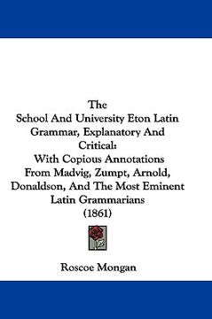 portada the school and university eton latin grammar, explanatory and critical: with copious annotations from madvig, zumpt, arnold, donaldson, and the most e (en Inglés)