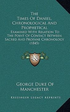 portada the times of daniel, chronological and prophetical: examined with relation to the point of contact between sacred and profane chronology (1845) (en Inglés)