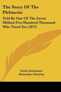 portada the story of the plebiscite: told by one of the seven million five hundred thousand who voted yes (1872) (en Inglés)