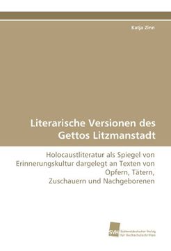 portada Literarische Versionen des Gettos Litzmanstadt: Holocaustliteratur als Spiegel von Erinnerungskultur dargelegt an Texten von Opfern, Tätern, Zuschauern und Nachgeborenen