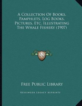 portada a collection of books, pamphlets, log books, pictures, etc. illustrating the whale fishery (1907) (en Inglés)