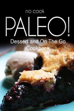 portada No-Cook Paleo! - Dessert and On The Go Cookbook: Ultimate Caveman cookbook series, perfect companion for a low carb lifestyle, and raw diet food lifestyle