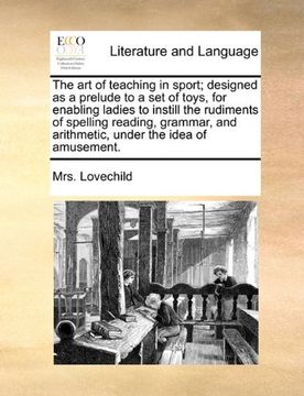 the art of teaching in sport; designed as a prelude to a set of toys, for enabling ladies to instill the rudiments of spelling reading, grammar, and a (en Anglais)