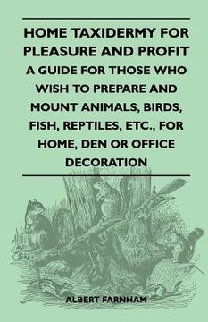 portada home taxidermy for pleasure and profit - a guide for those who wish to prepare and mount animals, birds, fish, reptiles, etc., for home, den or office (en Inglés)