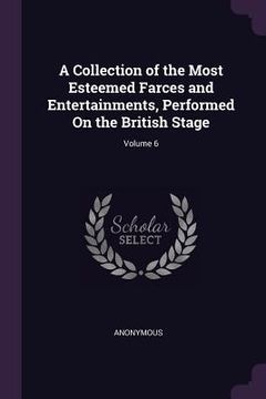 portada A Collection of the Most Esteemed Farces and Entertainments, Performed On the British Stage; Volume 6 (in English)