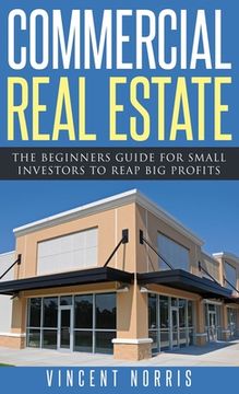 portada Commercial Real Estate: The Beginners Guide for Small Investors to Reap Big Profits (en Inglés)