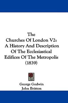 portada the churches of london v2: a history and description of the ecclesiastical edifices of the metropolis (1839) (en Inglés)
