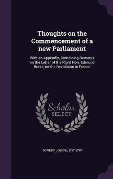 portada Thoughts on the Commencement of a new Parliament: With an Appendix, Containing Remarks on the Letter of the Right Hon. Edmund Burke, on the Revolution (en Inglés)