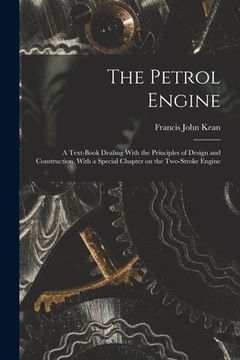 portada The Petrol Engine; a Text-book Dealing With the Principles of Design and Construction, With a Special Chapter on the Two-stroke Engine (en Inglés)