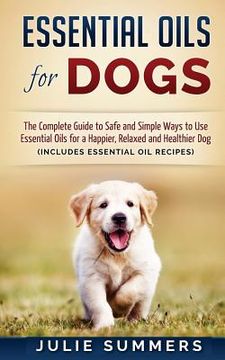 portada Essential Oils for Dogs: The Complete Guide to Safe and Simple Ways to Use Essential Oils for a Happier, Relaxed and Healthier Dog (en Inglés)