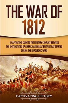 portada The war of 1812: A Captivating Guide to the Military Conflict Between the United States of America and Great Britain That Started During the Napoleonic Wars (en Inglés)