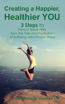 portada Creating a Happier, Healthier YOU: 3 Steps to Finally Break Free from the Pain and Frustration of Suffering With Chronic Illness (en Inglés)