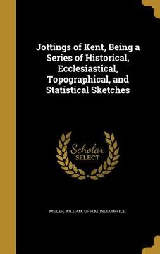 portada Jottings of Kent, Being a Series of Historical, Ecclesiastical, Topographical, and Statistical Sketches (en Inglés)