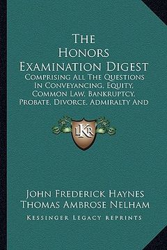 portada the honors examination digest: comprising all the questions in conveyancing, equity, common law, bankruptcy, probate, divorce, admiralty and ecclesia (en Inglés)