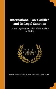 portada International law Codified and its Legal Sanction: Or, the Legal Organization of the Society of States (en Inglés)