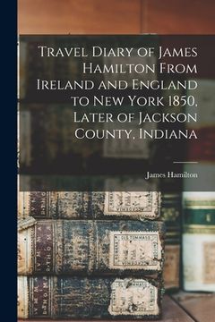 portada Travel Diary of James Hamilton From Ireland and England to New York 1850, Later of Jackson County, Indiana (in English)