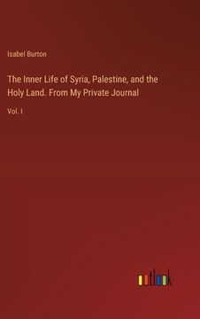 portada The Inner Life of Syria, Palestine, and the Holy Land. From My Private Journal: Vol. I