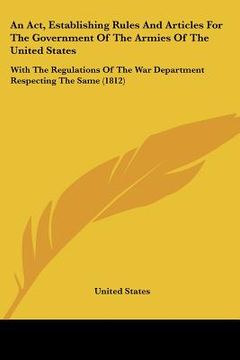 portada an act, establishing rules and articles for the government of the armies of the united states: with the regulations of the war department respecting (en Inglés)
