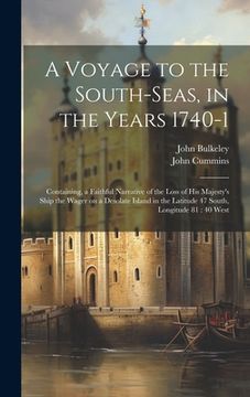 portada A Voyage to the South-Seas, in the Years 1740-1: Containing, a Faithful Narrative of the Loss of His Majesty's Ship the Wager on a Desolate Island in (en Inglés)