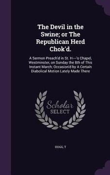 portada The Devil in the Swine; or The Republican Herd Chok'd.: A Sermon Preach'd in St. H----'s Chapel, Westminster, on Sunday the 8th of This Instant March; (en Inglés)