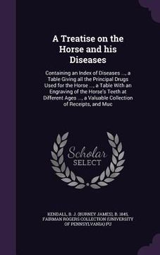 portada A Treatise on the Horse and his Diseases: Containing an Index of Diseases ..., a Table Giving all the Principal Drugs Used for the Horse ..., a Table (en Inglés)