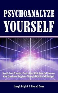portada Psychoanalyze Yourself: Banish Your Troubles, Vanish Your Addictions And Discover Your True Inner Happiness Through Effective Self-Analysis (in English)