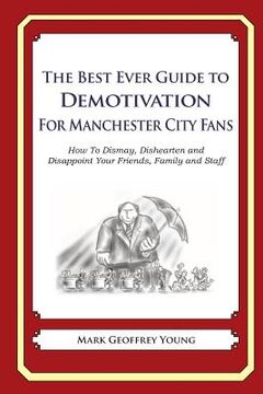 portada The Best Ever Guide to Demotivation for Manchester City Fans: How To Dismay, Dishearten and Disappoint Your Friends, Family and Staff (en Inglés)