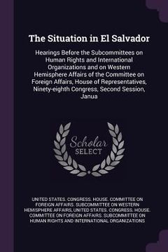 portada The Situation in El Salvador: Hearings Before the Subcommittees on Human Rights and International Organizations and on Western Hemisphere Affairs of (in English)