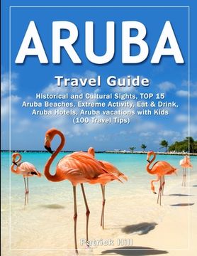 portada ARUBA Travel Guide: Historical and Cultural Sights, TOP 15 Aruba Beaches, Extreme Activity, Eat & Drink, Aruba Hotels, Aruba vacations wit (en Inglés)